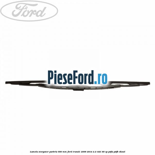 Lamela stergator parbriz 550 mm Ford Transit 2006-2014 2.2 TDCi 85 cp P8FA, P8FB diesel