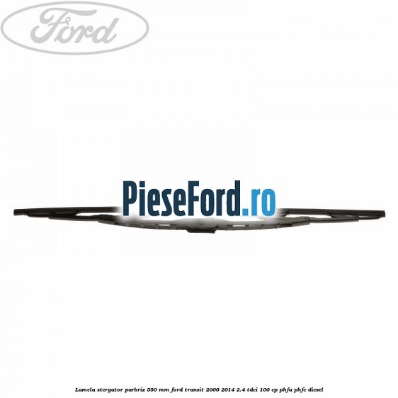 Lamela stergator parbriz 550 mm Ford Transit 2006-2014 2.4 TDCi 100 cp PHFA, PHFC diesel