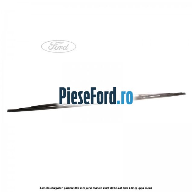 Lamela stergator parbriz 650 mm Ford Transit 2006-2014 2.2 TDCi 110 cp QVFA diesel