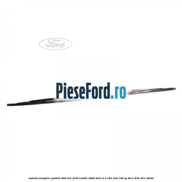 Lamela stergator parbriz 650 mm Ford Transit 2006-2014 2.2 TDCi RWD 100 cp Lamela stergator parbriz 650 mm Ford Transit 2006-2014 2.2 TDCi RWD 100 cp DRRA, DRRB, DRRC diesel