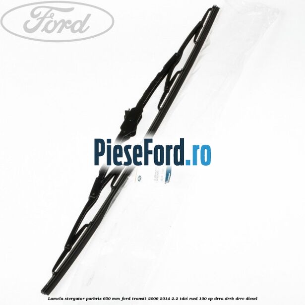 Lamela stergator parbriz 650 mm Ford Transit 2006-2014 2.2 TDCi RWD 100 cp Lamela stergator parbriz 650 mm Ford Transit 2006-2014 2.2 TDCi RWD 100 cp DRRA, DRRB, DRRC diesel