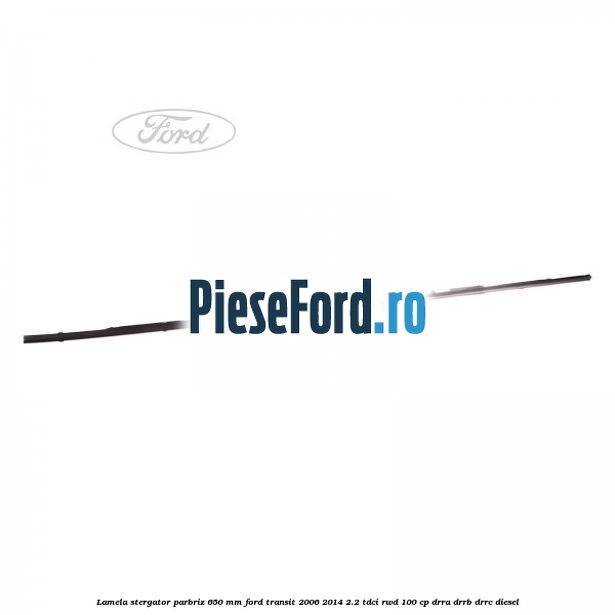 Lamela stergator parbriz 650 mm Ford Transit 2006-2014 2.2 TDCi RWD 100 cp Lamela stergator parbriz 650 mm Ford Transit 2006-2014 2.2 TDCi RWD 100 cp DRRA, DRRB, DRRC diesel