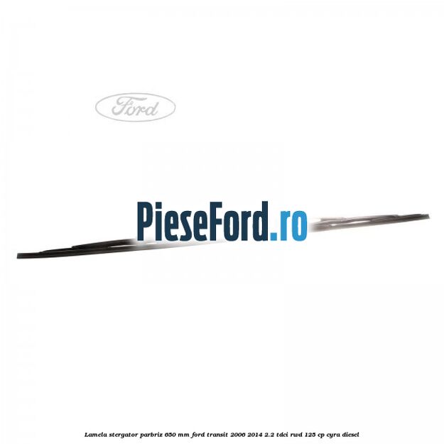 Lamela stergator parbriz 650 mm Ford Transit 2006-2014 2.2 TDCi RWD 125 cp CYRA diesel
