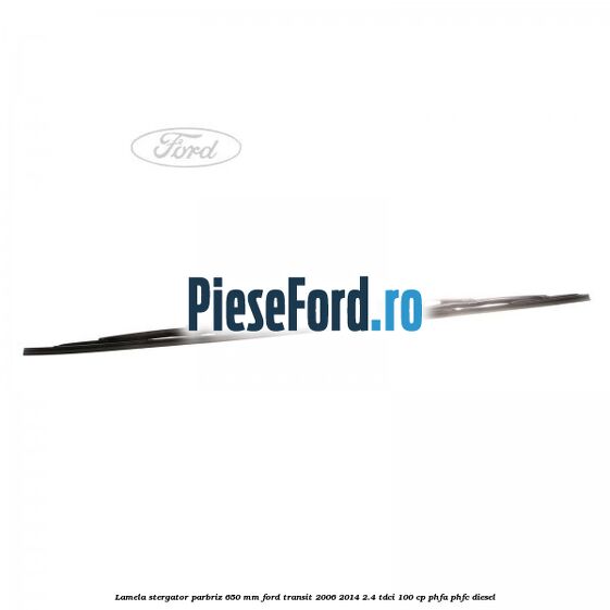 Lamela stergator parbriz 650 mm Ford Transit 2006-2014 2.4 TDCi 100 cp PHFA, PHFC diesel