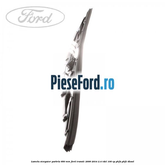 Lamela stergator parbriz 650 mm Ford Transit 2006-2014 2.4 TDCi 100 cp PHFA, PHFC diesel