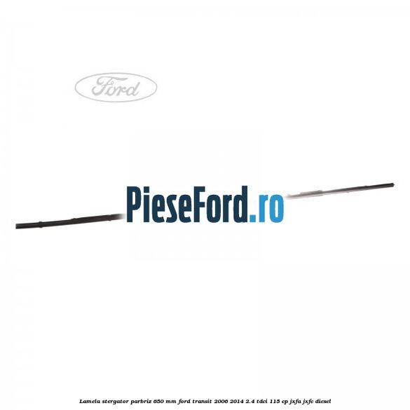 Lamela stergator parbriz 650 mm Ford Transit 2006-2014 2.4 TDCi 115 cp JXFA, JXFC diesel