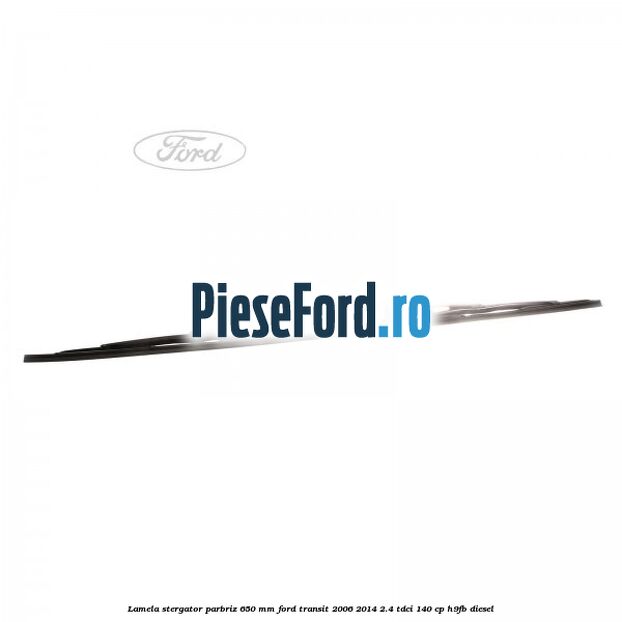 Lamela stergator parbriz 650 mm Ford Transit 2006-2014 2.4 TDCi 140 cp H9FB diesel