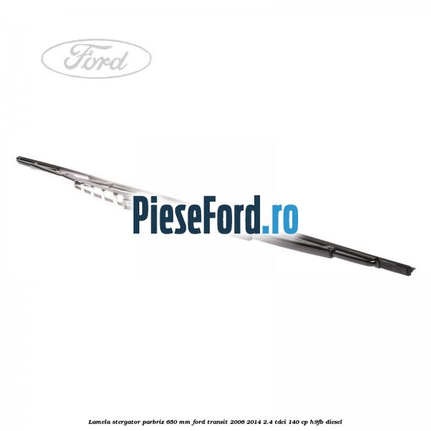 Lamela stergator parbriz 650 mm Ford Transit 2006-2014 2.4 TDCi 140 cp H9FB diesel