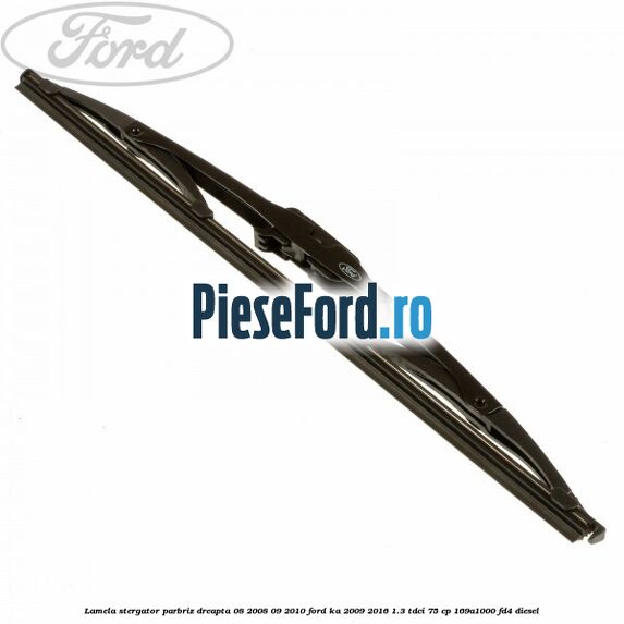 Lamela stergator parbriz dreapta 08/2008-09/2010 Ford Ka 2009-2016 1.3 TDCi 75 cp 169A1000, FD4 diesel