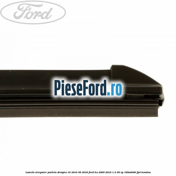 Lamela stergator parbriz dreapta 10/2010-06/2016 Ford Ka 2009-2016 1.2 69 cp 169A4000, FP4 benzina