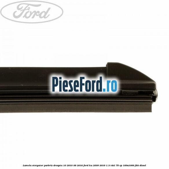 Lamela stergator parbriz dreapta 10/2010-06/2016 Ford Ka 2009-2016 1.3 TDCi 75 cp 169A1000, FD4 diesel