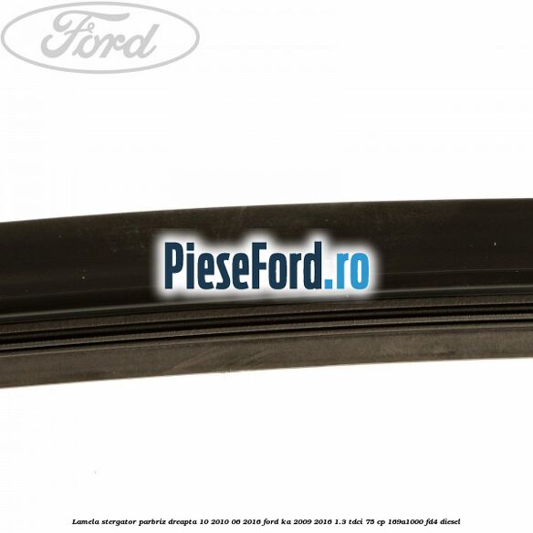 Lamela stergator parbriz dreapta 10/2010-06/2016 Ford Ka 2009-2016 1.3 TDCi 75 cp 169A1000, FD4 diesel