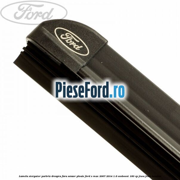 Lamela stergator parbriz dreapta fara senzor ploaie Ford S-Max 2007-2014 1.6 EcoBoost 160 cp JTWA, JTWB benzina