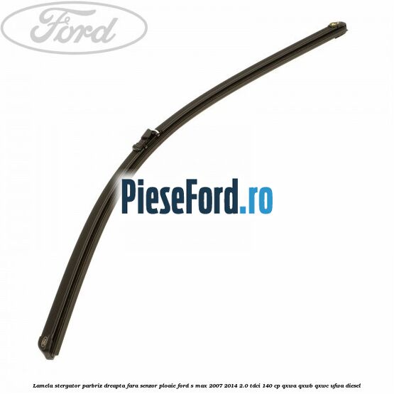 Lamela stergator parbriz dreapta fara senzor ploaie Ford S-Max 2007-2014 2.0 TDCi 140 cp QXWA, QXWB, QXWC, UFWA diesel
