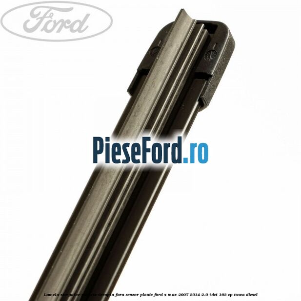 Lamela stergator parbriz dreapta fara senzor ploaie Ford S-Max 2007-2014 2.0 TDCi 163 cp Lamela stergator parbriz dreapta fara senzor ploaie Ford S-Max 2007-2014 2.0 TDCi 163 cp TXWA diesel