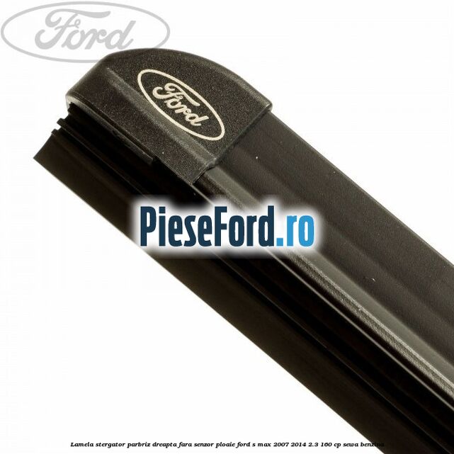 Lamela stergator parbriz dreapta fara senzor ploaie Ford S-Max 2007-2014 2.3 160 cp SEWA benzina