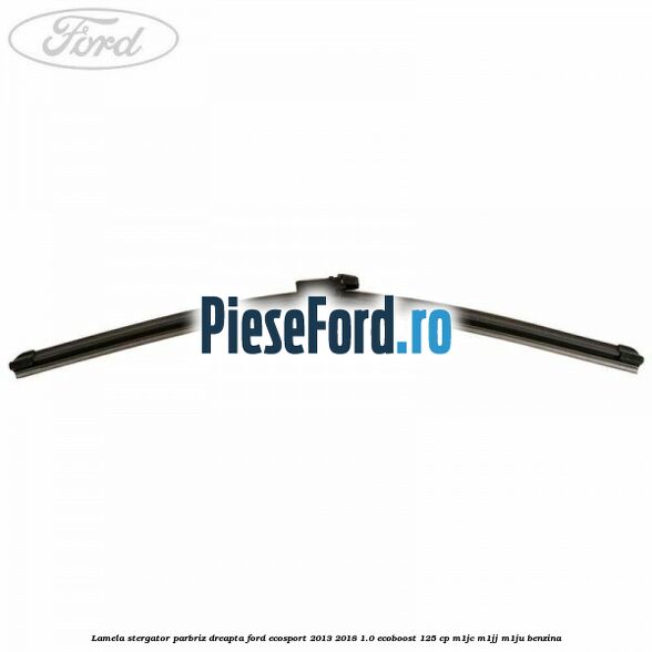 Lamela stergator parbriz dreapta Ford EcoSport 2013-2018 1.0 EcoBoost 125 cp M1JC, M1JJ, M1JU benzina
