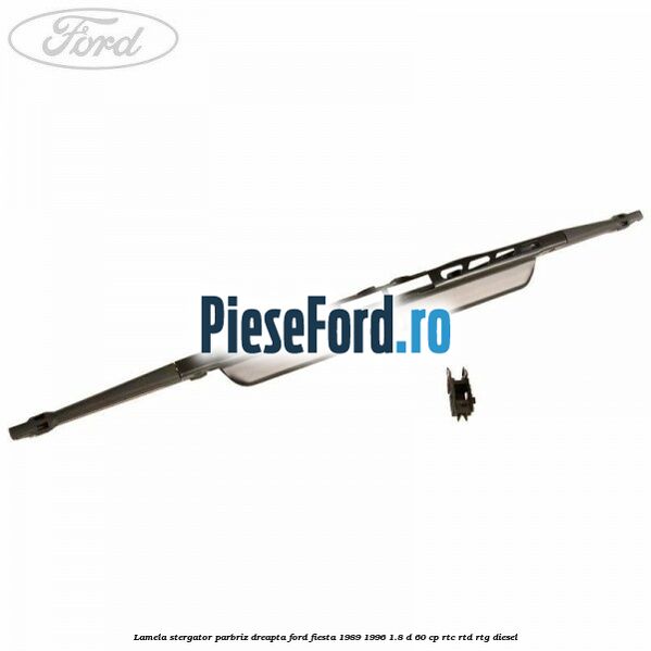 Lamela stergator parbriz dreapta Ford Fiesta 1989-1996 1.8 D 60 cp Lamela stergator parbriz dreapta Ford Fiesta 1989-1996 1.8 D 60 cp RTC, RTD, RTG diesel