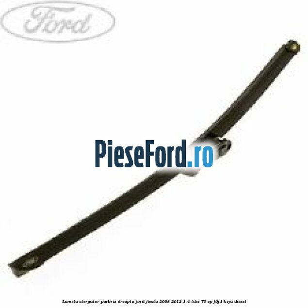 Lamela stergator parbriz dreapta Ford Fiesta 2008-2012 1.4 TDCi 70 cp Lamela stergator parbriz dreapta Ford Fiesta 2008-2012 1.4 TDCi 70 cp F6JD, KVJA diesel