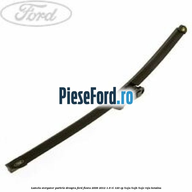 Lamela stergator parbriz dreapta Ford Fiesta 2008-2012 1.6 Ti 120 cp Lamela stergator parbriz dreapta Ford Fiesta 2008-2012 1.6 Ti 120 cp HXJA, HXJB, HXJE, RVJA benzina
