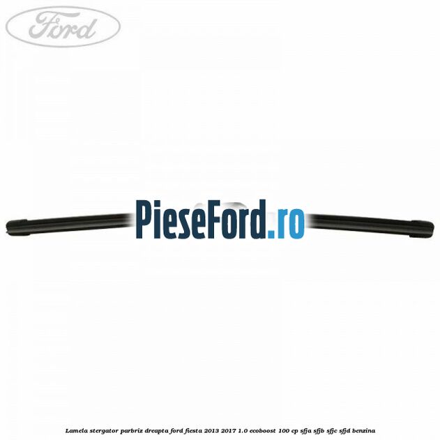Lamela stergator parbriz dreapta Ford Fiesta 2013-2017 1.0 EcoBoost 100 cp SFJA, SFJB, SFJC, SFJD benzina