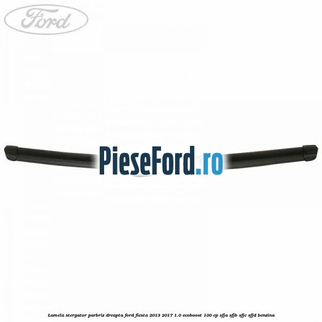 Lamela stergator parbriz dreapta Ford Fiesta 2013-2017 1.0 EcoBoost 100 cp SFJA, SFJB, SFJC, SFJD benzina