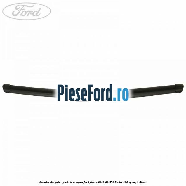 Lamela stergator parbriz dreapta Ford Fiesta 2013-2017 1.5 TDCi 100 cp XUJH diesel