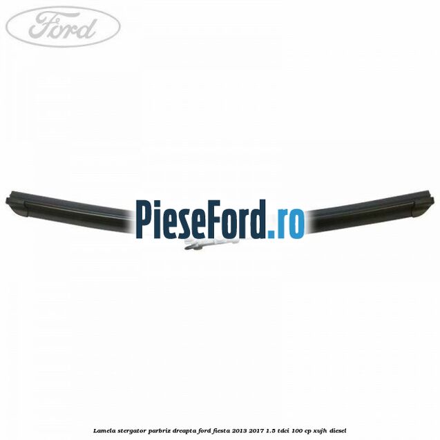 Lamela stergator parbriz dreapta Ford Fiesta 2013-2017 1.5 TDCi 100 cp XUJH diesel