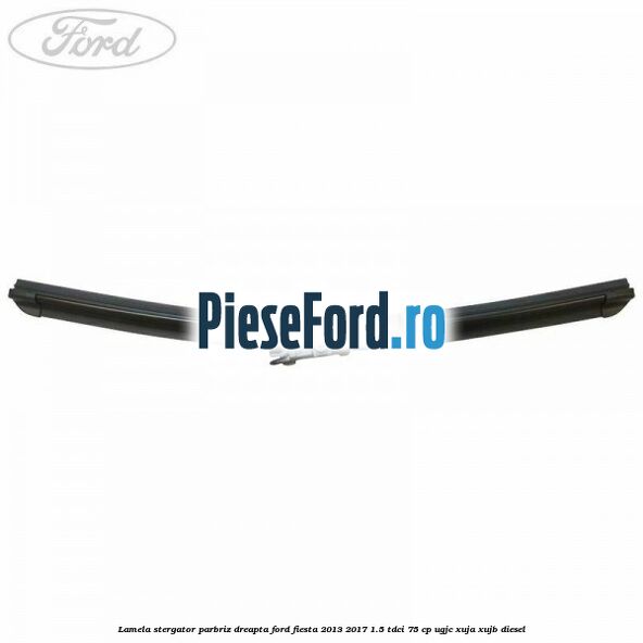 Lamela stergator parbriz dreapta Ford Fiesta 2013-2017 1.5 TDCi 75 cp UGJC, XUJA, XUJB diesel