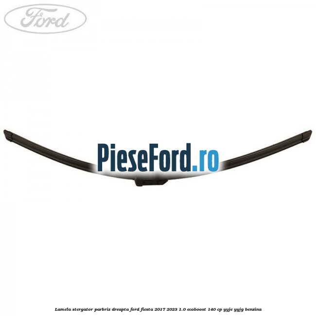 Lamela stergator parbriz dreapta Ford Fiesta 2017-2023 1.0 EcoBoost 140 cp YYJE, YYJG benzina