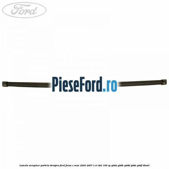 Lamela stergator parbriz dreapta Ford Focus C-Max 2003-2007 1.6 TDCi 109 cp G8DA, G8DB, G8DD, G8DE, G8DF diesel