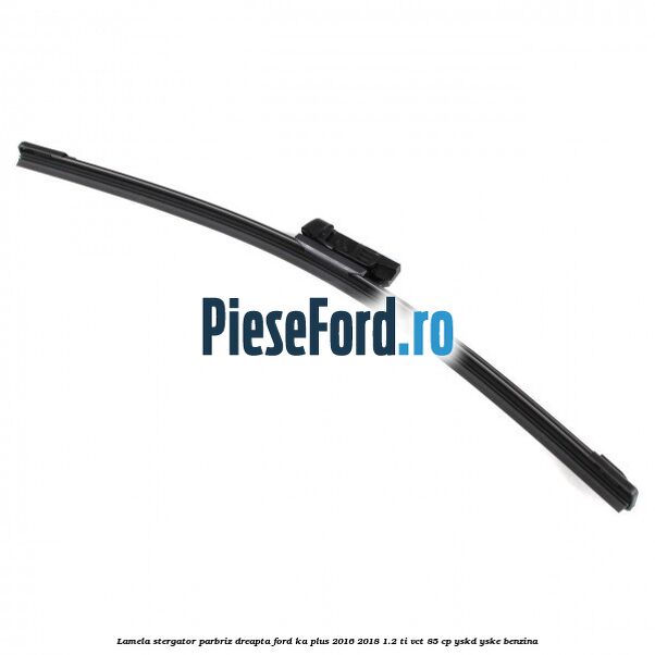 Lamela stergator parbriz dreapta Ford Ka plus 2016-2018 1.2 Ti-VCT 85 cp Lamela stergator parbriz dreapta Ford Ka plus 2016-2018 1.2 Ti-VCT 85 cp YSKD, YSKE benzina