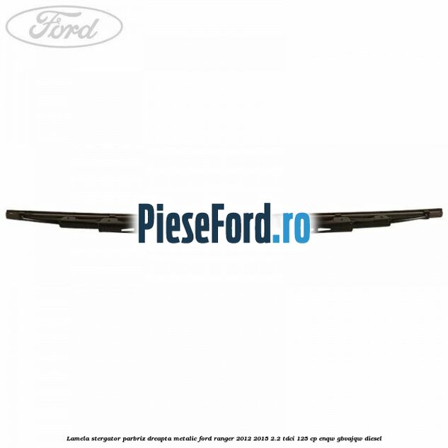 Lamela stergator parbriz dreapta metalic Ford Ranger 2012-2015 2.2 TDCi 125 cp ENQW, GBVAJQW diesel