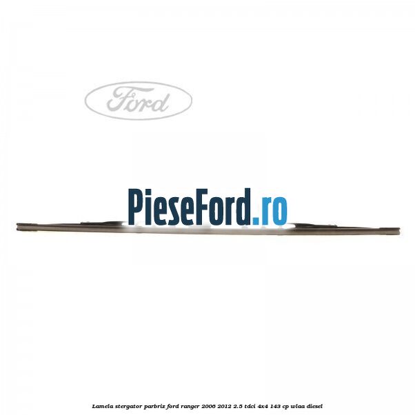 Lamela stergator parbriz Ford Ranger 2006-2012 2.5 TDCi 4x4 143 cp WLAA diesel