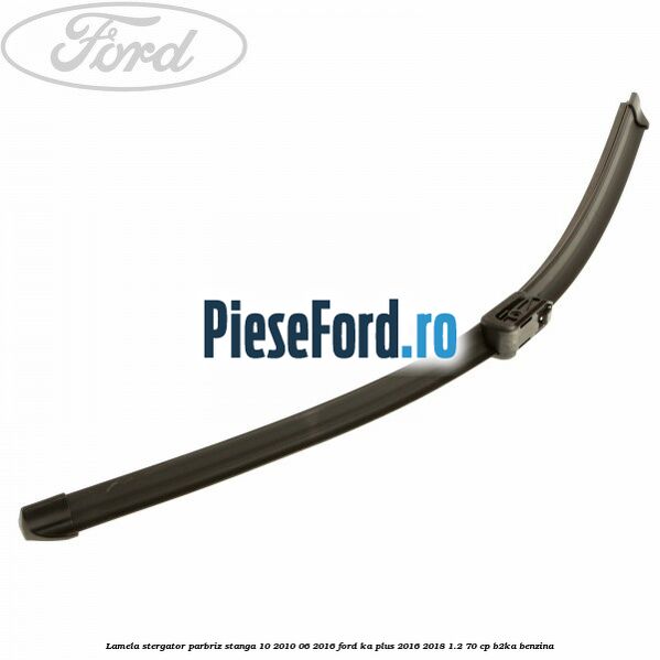 Lamela stergator parbriz stanga 10/2010-06/2016 Ford Ka plus 2016-2018 1.2 70 cp B2KA benzina