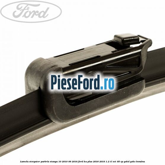 Lamela stergator parbriz stanga 10/2010-06/2016 Ford Ka plus 2016-2018 1.2 Ti-VCT 85 cp Lamela stergator parbriz stanga 10/2010-06/2016 Ford Ka plus 2016-2018 1.2 Ti-VCT 85 cp YSKD, YSKE benzina