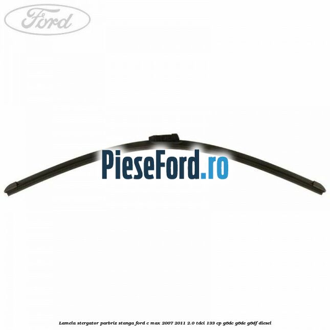Lamela stergator parbriz stanga Ford C-Max 2007-2011 2.0 TDCi 133 cp G6DC, G6DE, G6DF diesel