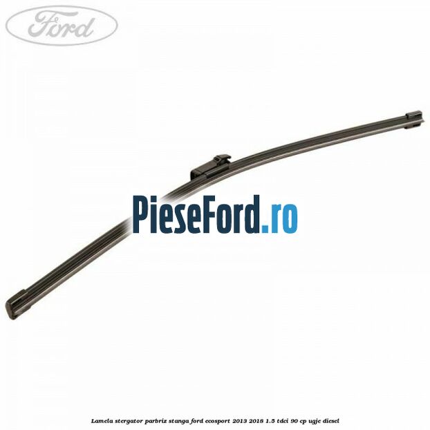 Lamela stergator parbriz stanga Ford EcoSport 2013-2018 1.5 TDCi 90 cp UGJE diesel