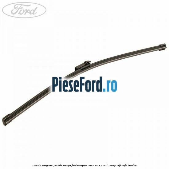 Lamela stergator parbriz stanga Ford EcoSport 2013-2018 1.5 Ti 140 cp UEJB, UEJE benzina