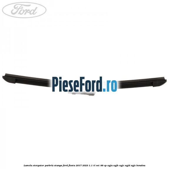 Lamela stergator parbriz stanga Ford Fiesta 2017-2023 1.1 Ti-VCT 86 cp XYJA, XYJB, XYJC, XYJD, XYJE benzina