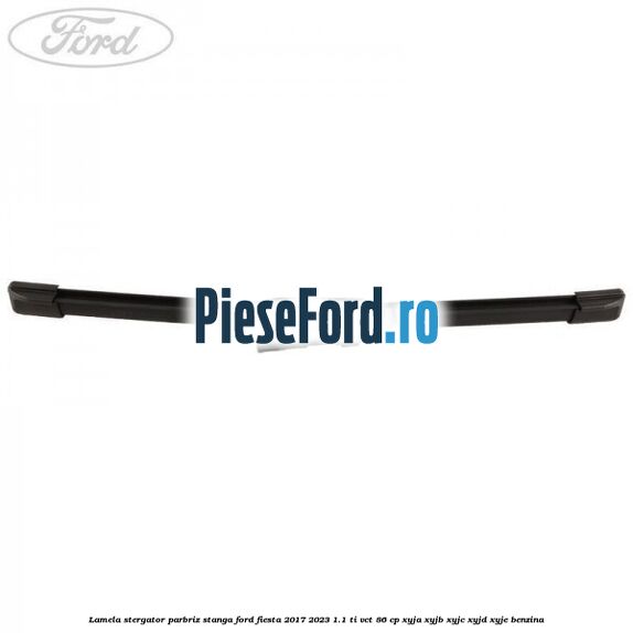 Lamela stergator parbriz stanga Ford Fiesta 2017-2023 1.1 Ti-VCT 86 cp XYJA, XYJB, XYJC, XYJD, XYJE benzina