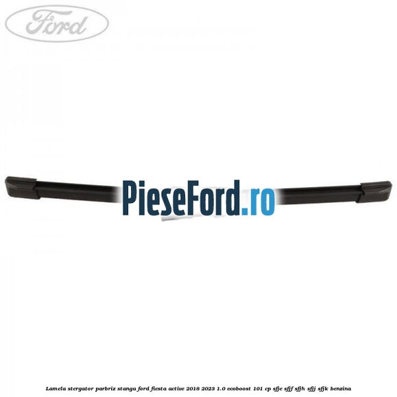 Lamela stergator parbriz stanga Ford Fiesta Active 2018-2023 1.0 EcoBoost 101 cp SFJE, SFJF, SFJH, SFJJ, SFJK benzina