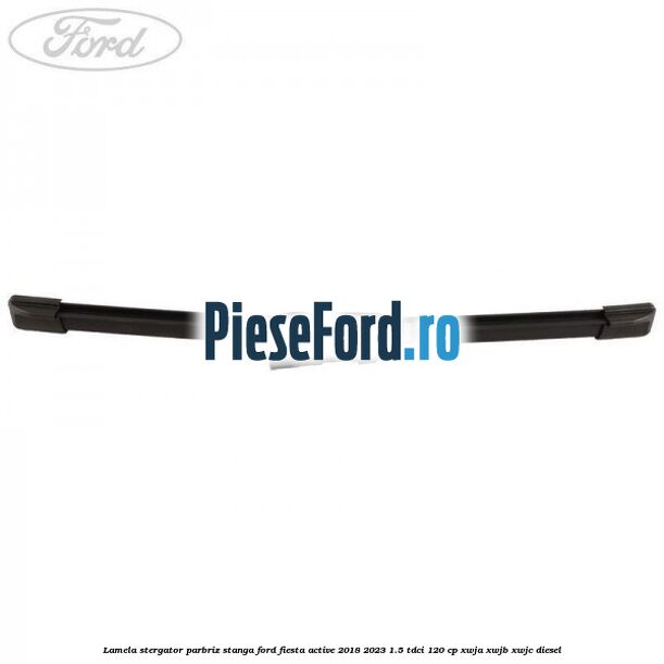Lamela stergator parbriz stanga Ford Fiesta Active 2018-2023 1.5 TDCi 120 cp XWJA, XWJB, XWJC diesel