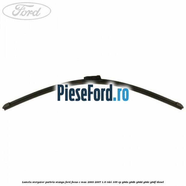 Lamela stergator parbriz stanga Ford Focus C-Max 2003-2007 1.6 TDCi 109 cp G8DA, G8DB, G8DD, G8DE, G8DF diesel
