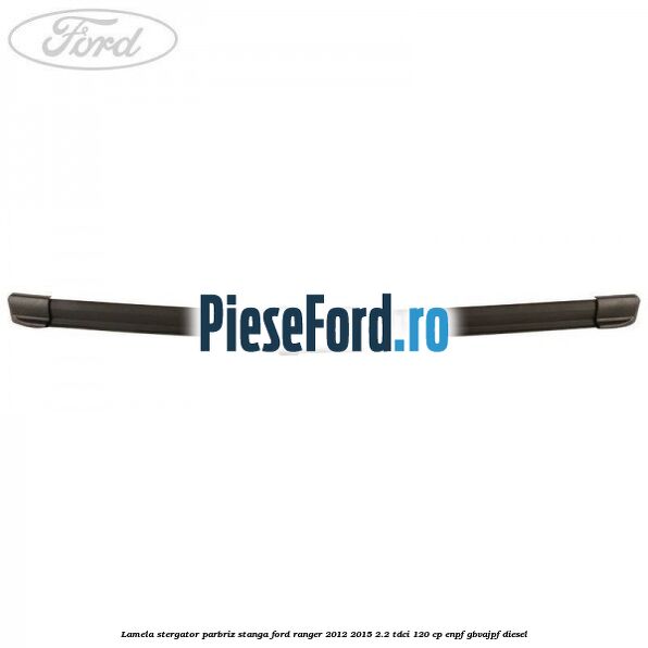 Lamela stergator parbriz stanga Ford Ranger 2012-2015 2.2 TDCi 120 cp ENPF, GBVAJPF diesel