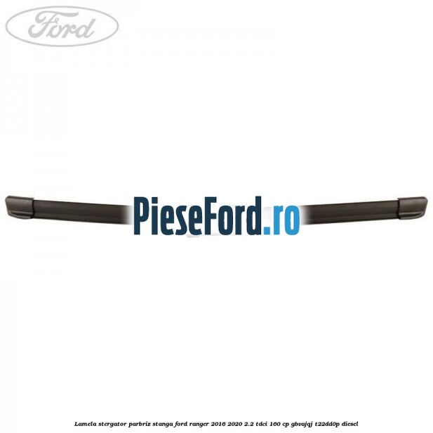 Lamela stergator parbriz stanga Ford Ranger 2016-2020 2.2 TDCi 160 cp GBVAJQJ, T22DD0P diesel