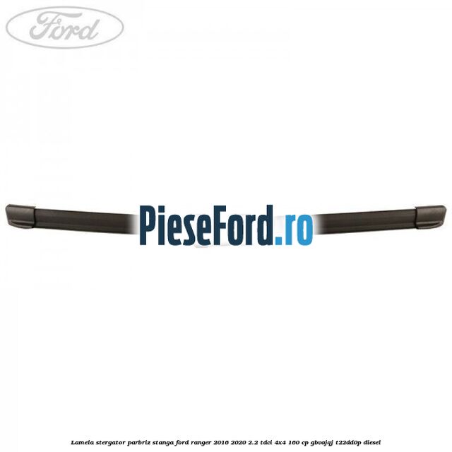 Lamela stergator parbriz stanga Ford Ranger 2016-2020 2.2 TDCi 4x4 160 cp GBVAJQJ, T22DD0P diesel