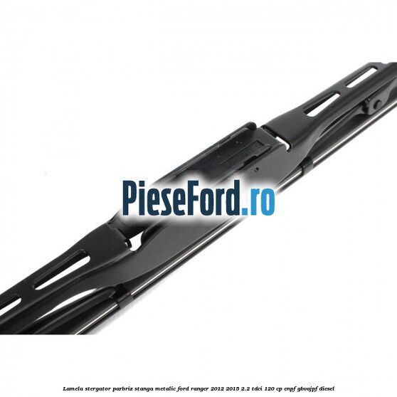 Lamela stergator parbriz stanga metalic Ford Ranger 2012-2015 2.2 TDCi 120 cp ENPF, GBVAJPF diesel