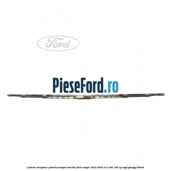 Lamela stergator parbriz stanga metalic Ford Ranger 2012-2015 2.2 TDCi 120 cp ENPF, GBVAJPF diesel
