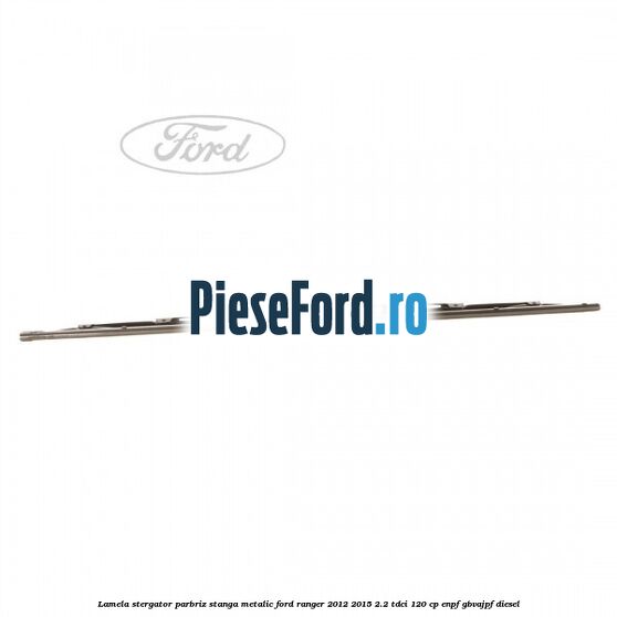 Lamela stergator parbriz stanga metalic Ford Ranger 2012-2015 2.2 TDCi 120 cp ENPF, GBVAJPF diesel